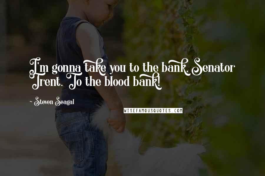 Steven Seagal Quotes: I'm gonna take you to the bank, Senator Trent. To the blood bank!