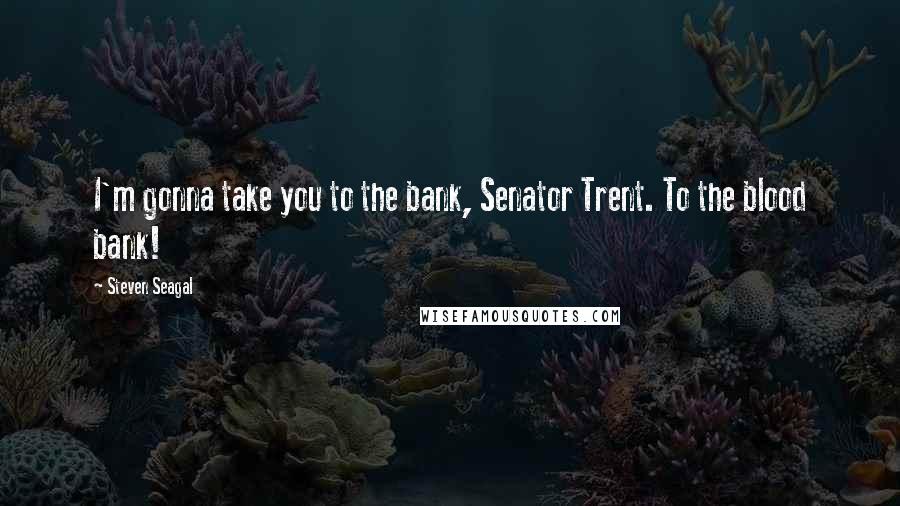 Steven Seagal Quotes: I'm gonna take you to the bank, Senator Trent. To the blood bank!