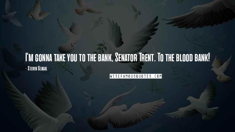 Steven Seagal Quotes: I'm gonna take you to the bank, Senator Trent. To the blood bank!