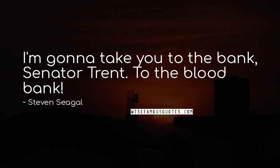 Steven Seagal Quotes: I'm gonna take you to the bank, Senator Trent. To the blood bank!
