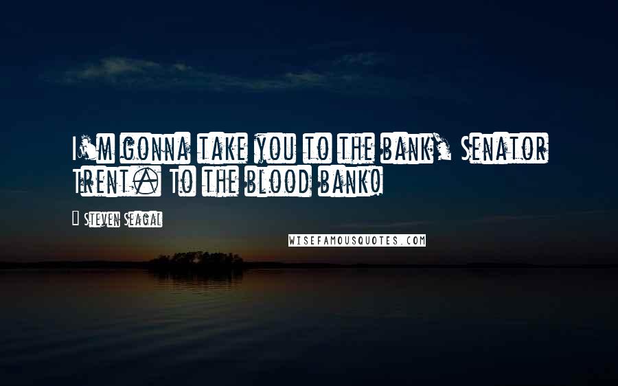 Steven Seagal Quotes: I'm gonna take you to the bank, Senator Trent. To the blood bank!
