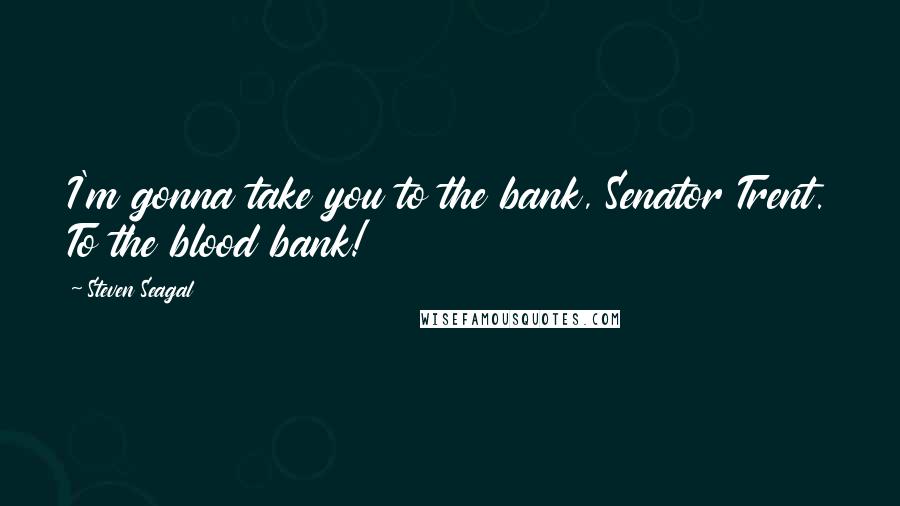 Steven Seagal Quotes: I'm gonna take you to the bank, Senator Trent. To the blood bank!
