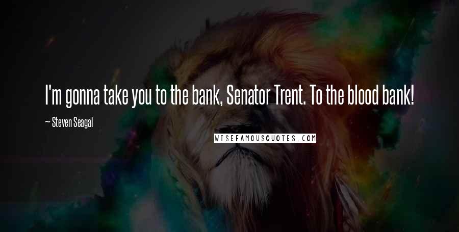Steven Seagal Quotes: I'm gonna take you to the bank, Senator Trent. To the blood bank!