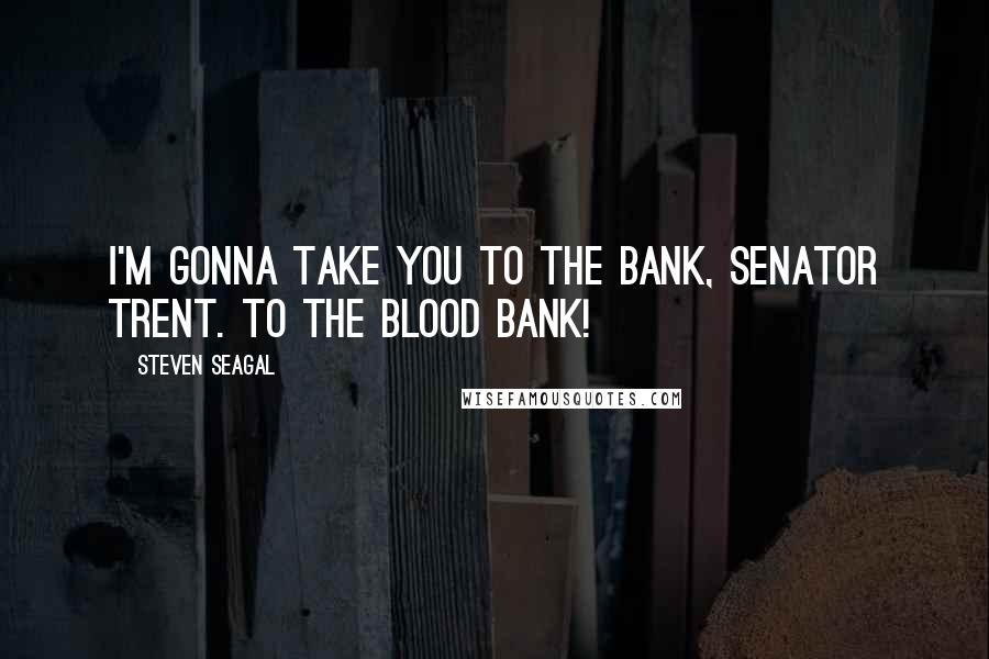 Steven Seagal Quotes: I'm gonna take you to the bank, Senator Trent. To the blood bank!