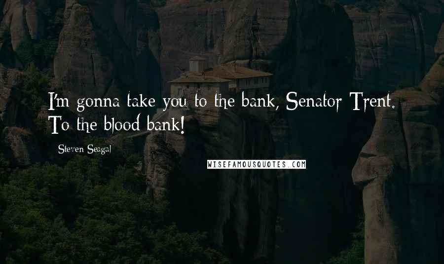 Steven Seagal Quotes: I'm gonna take you to the bank, Senator Trent. To the blood bank!