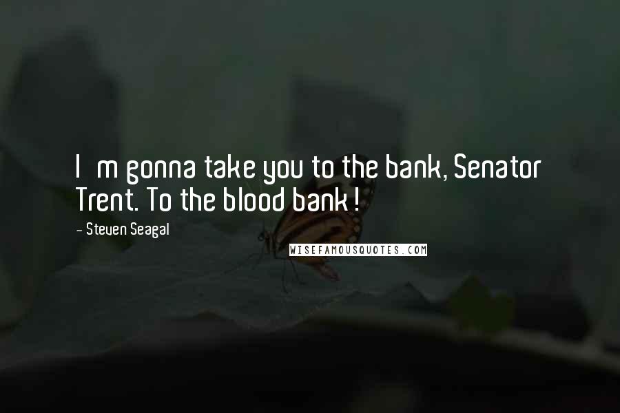 Steven Seagal Quotes: I'm gonna take you to the bank, Senator Trent. To the blood bank!