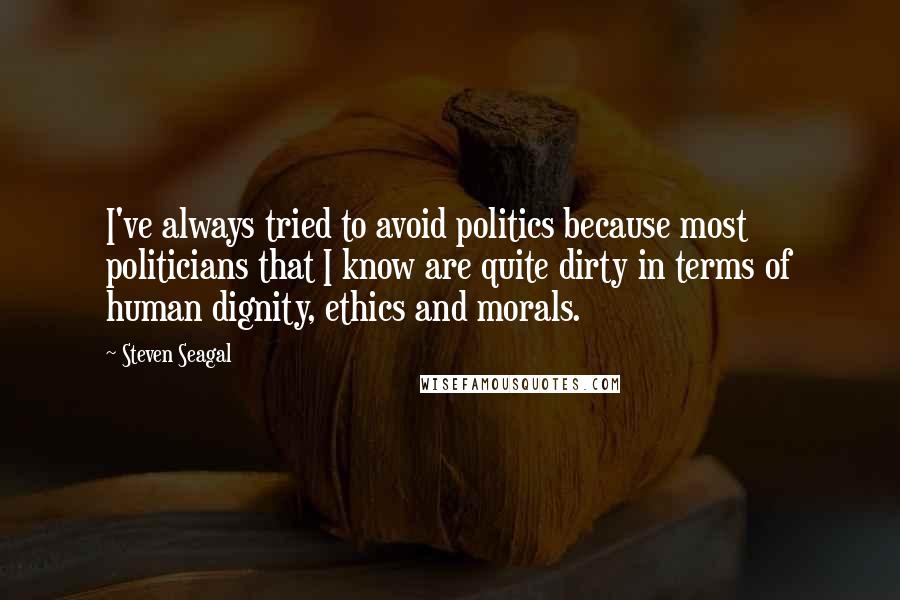 Steven Seagal Quotes: I've always tried to avoid politics because most politicians that I know are quite dirty in terms of human dignity, ethics and morals.