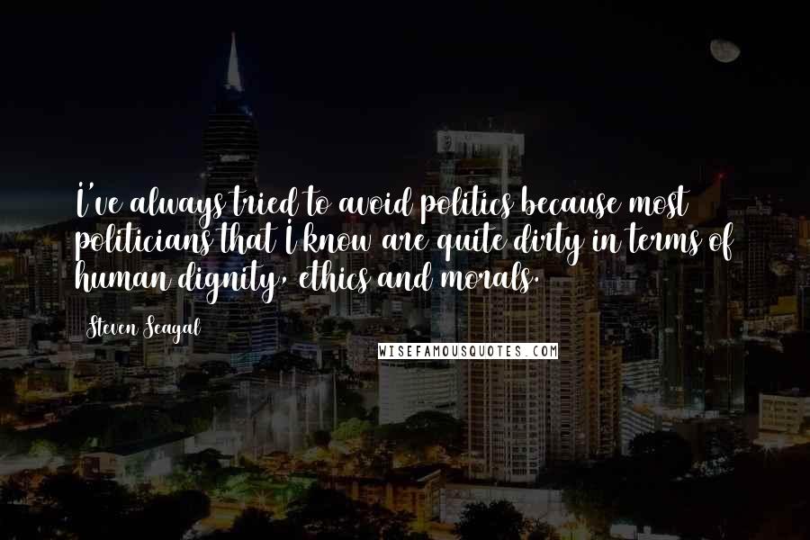 Steven Seagal Quotes: I've always tried to avoid politics because most politicians that I know are quite dirty in terms of human dignity, ethics and morals.