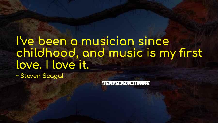 Steven Seagal Quotes: I've been a musician since childhood, and music is my first love. I love it.