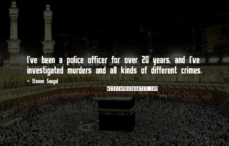 Steven Seagal Quotes: I've been a police officer for over 20 years, and I've investigated murders and all kinds of different crimes.