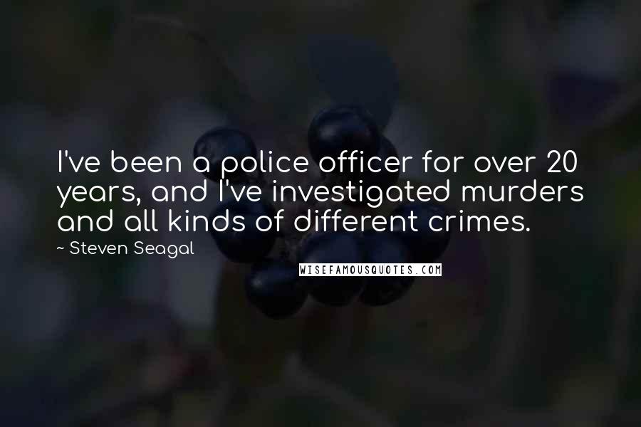Steven Seagal Quotes: I've been a police officer for over 20 years, and I've investigated murders and all kinds of different crimes.