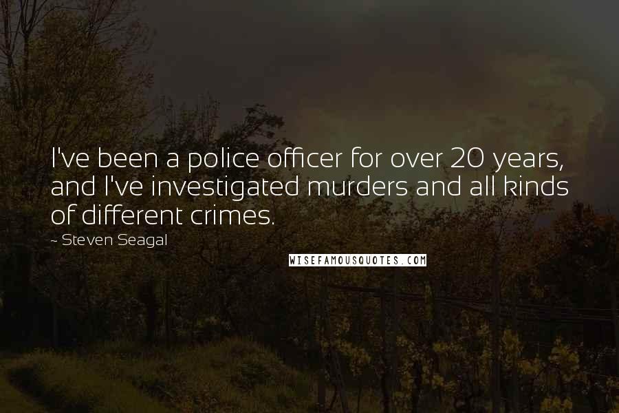 Steven Seagal Quotes: I've been a police officer for over 20 years, and I've investigated murders and all kinds of different crimes.