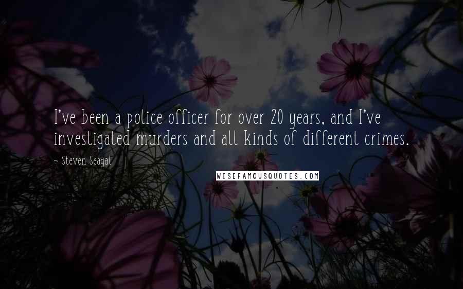 Steven Seagal Quotes: I've been a police officer for over 20 years, and I've investigated murders and all kinds of different crimes.