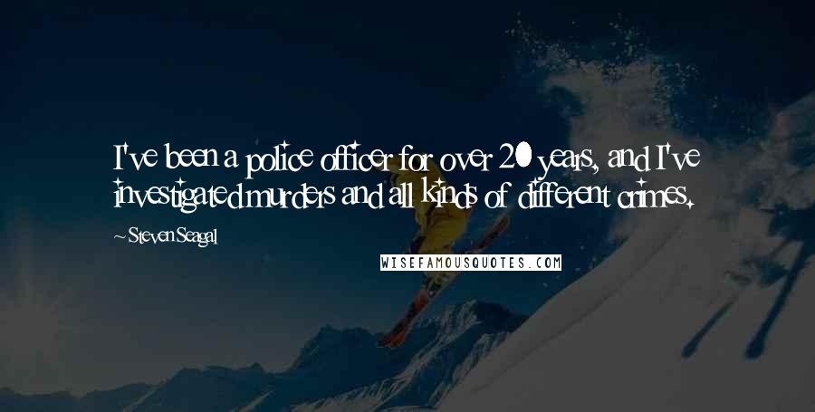 Steven Seagal Quotes: I've been a police officer for over 20 years, and I've investigated murders and all kinds of different crimes.