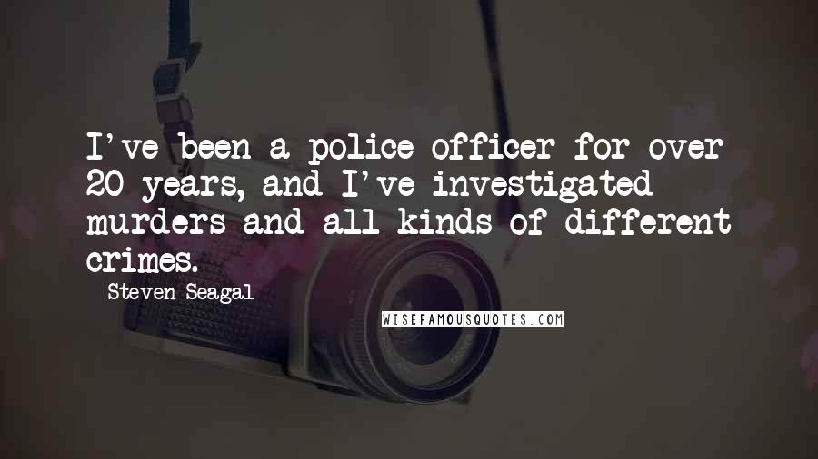 Steven Seagal Quotes: I've been a police officer for over 20 years, and I've investigated murders and all kinds of different crimes.