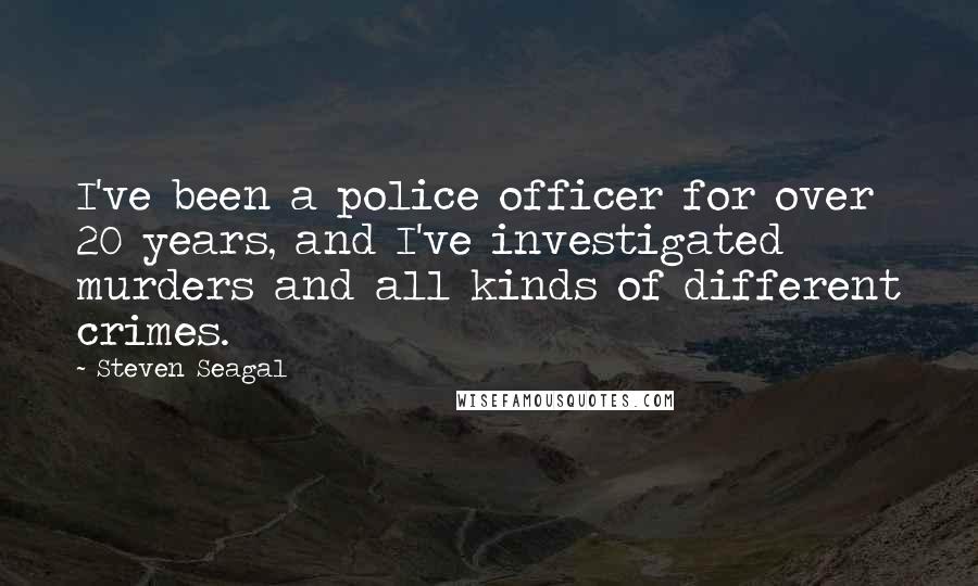 Steven Seagal Quotes: I've been a police officer for over 20 years, and I've investigated murders and all kinds of different crimes.