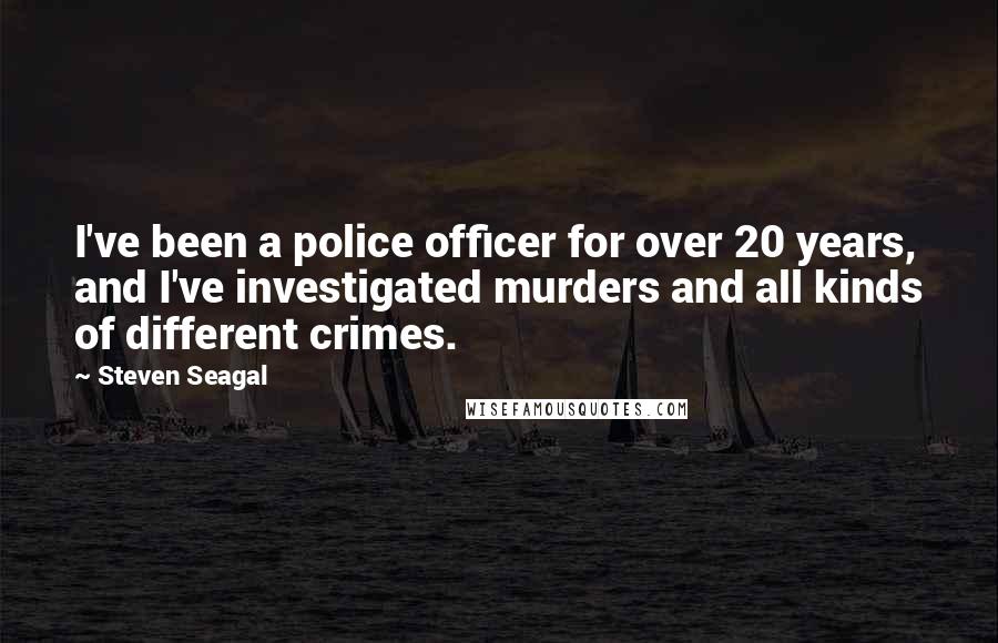 Steven Seagal Quotes: I've been a police officer for over 20 years, and I've investigated murders and all kinds of different crimes.