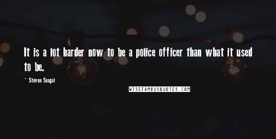 Steven Seagal Quotes: It is a lot harder now to be a police officer than what it used to be.