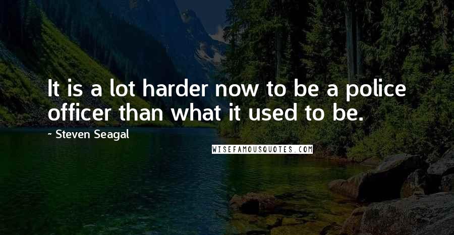 Steven Seagal Quotes: It is a lot harder now to be a police officer than what it used to be.