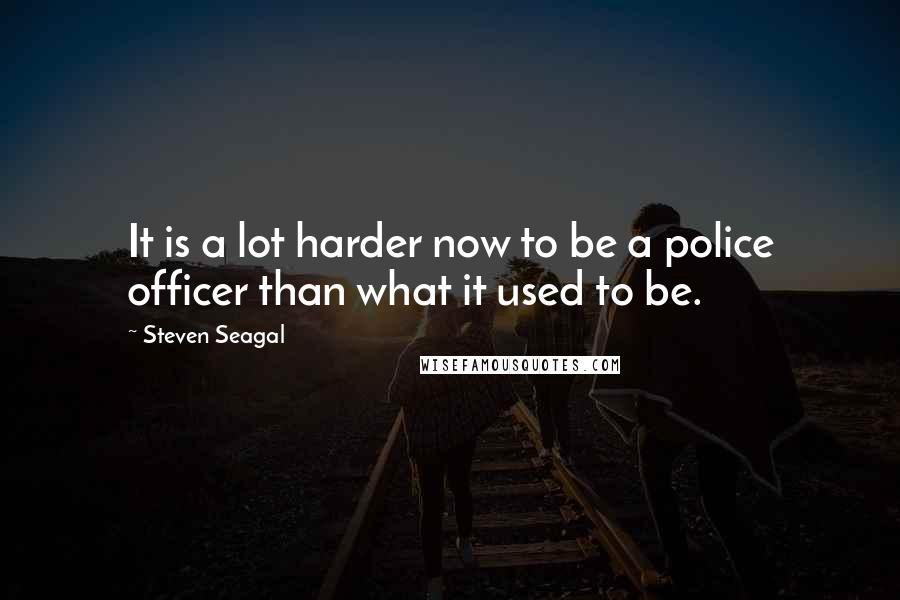 Steven Seagal Quotes: It is a lot harder now to be a police officer than what it used to be.
