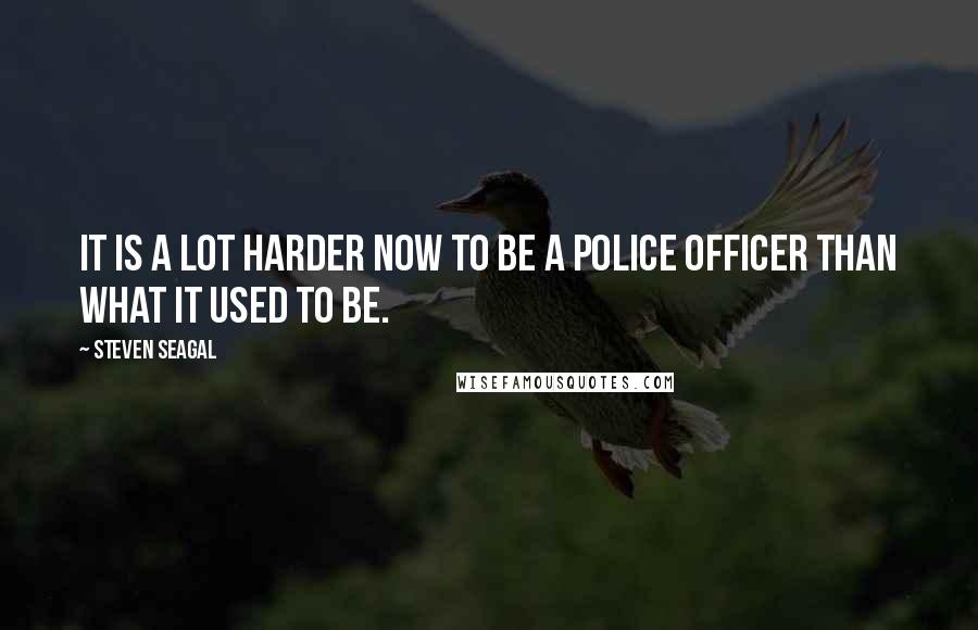 Steven Seagal Quotes: It is a lot harder now to be a police officer than what it used to be.