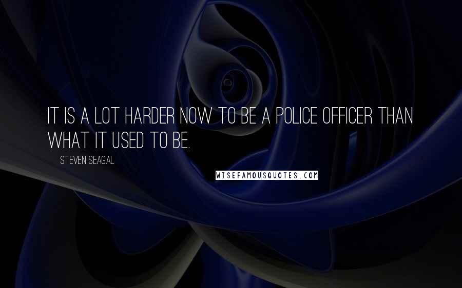 Steven Seagal Quotes: It is a lot harder now to be a police officer than what it used to be.