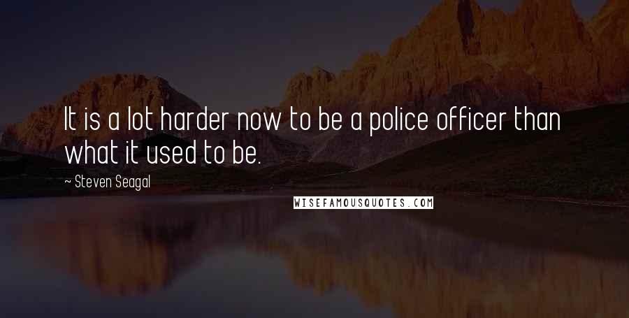 Steven Seagal Quotes: It is a lot harder now to be a police officer than what it used to be.