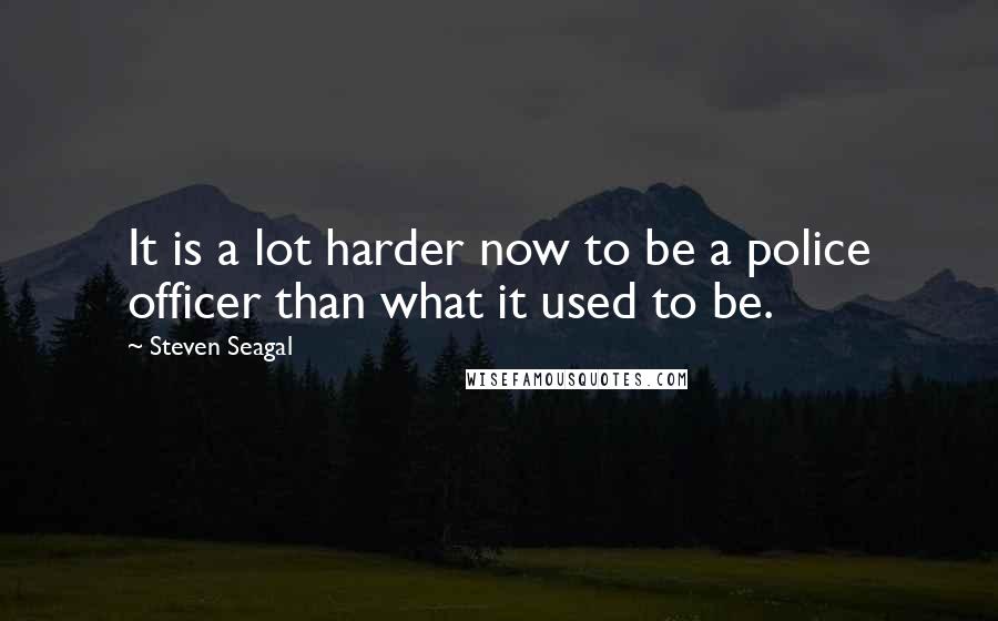 Steven Seagal Quotes: It is a lot harder now to be a police officer than what it used to be.