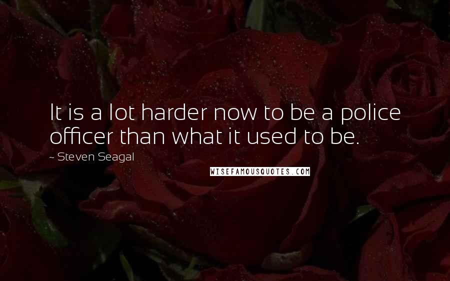 Steven Seagal Quotes: It is a lot harder now to be a police officer than what it used to be.