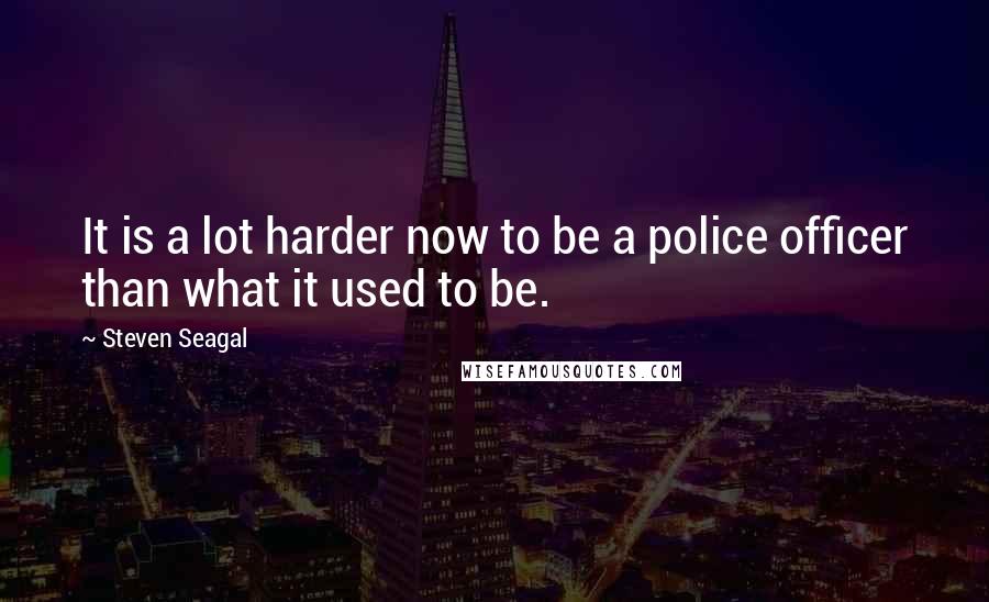 Steven Seagal Quotes: It is a lot harder now to be a police officer than what it used to be.