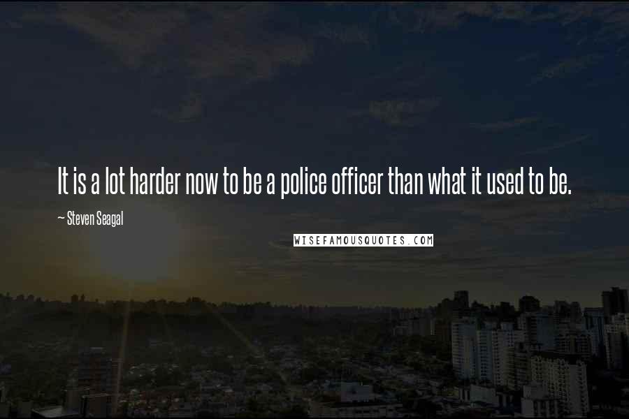 Steven Seagal Quotes: It is a lot harder now to be a police officer than what it used to be.