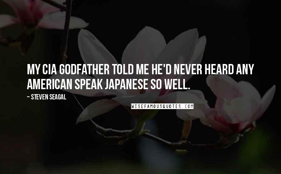 Steven Seagal Quotes: My CIA godfather told me he'd never heard any American speak Japanese so well.