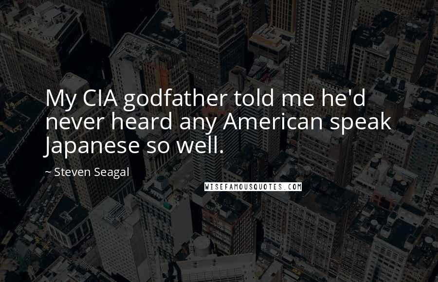 Steven Seagal Quotes: My CIA godfather told me he'd never heard any American speak Japanese so well.