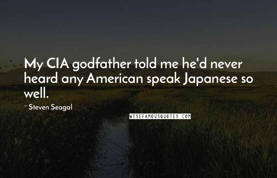 Steven Seagal Quotes: My CIA godfather told me he'd never heard any American speak Japanese so well.