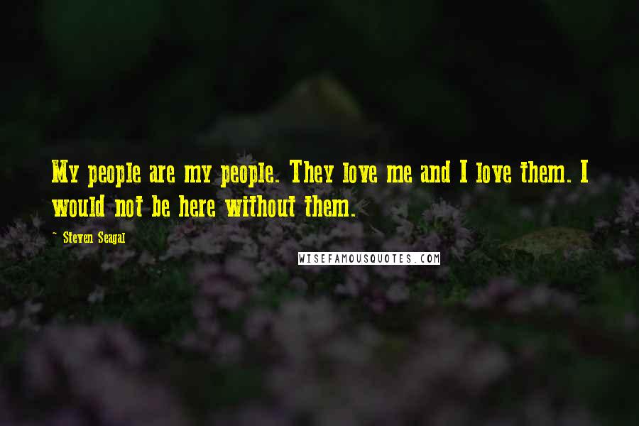 Steven Seagal Quotes: My people are my people. They love me and I love them. I would not be here without them.