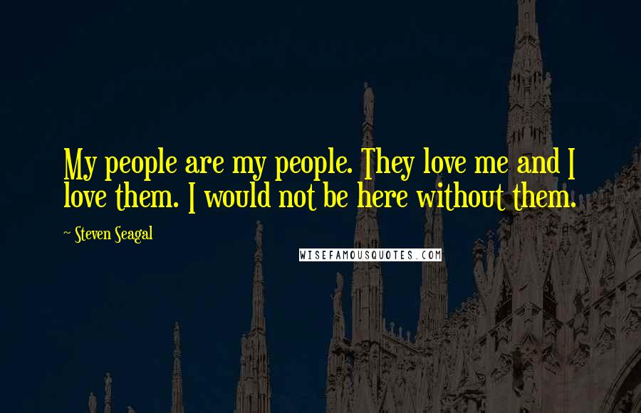 Steven Seagal Quotes: My people are my people. They love me and I love them. I would not be here without them.
