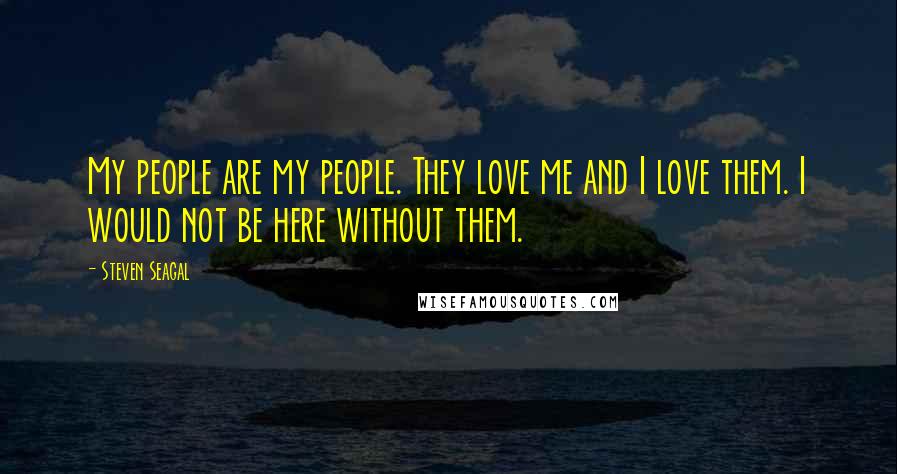 Steven Seagal Quotes: My people are my people. They love me and I love them. I would not be here without them.