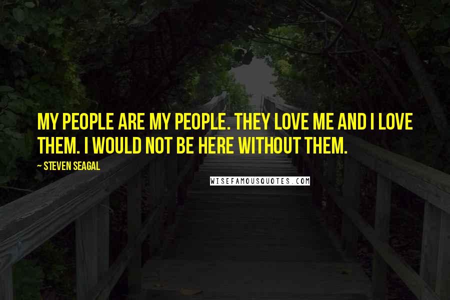 Steven Seagal Quotes: My people are my people. They love me and I love them. I would not be here without them.