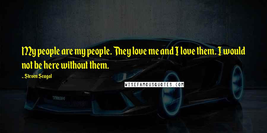 Steven Seagal Quotes: My people are my people. They love me and I love them. I would not be here without them.