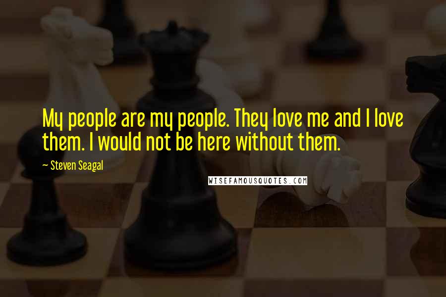 Steven Seagal Quotes: My people are my people. They love me and I love them. I would not be here without them.
