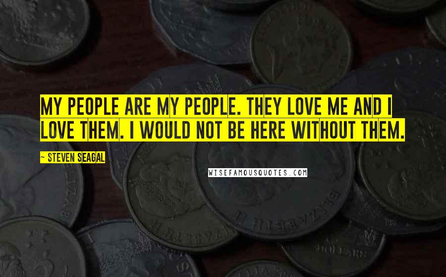 Steven Seagal Quotes: My people are my people. They love me and I love them. I would not be here without them.