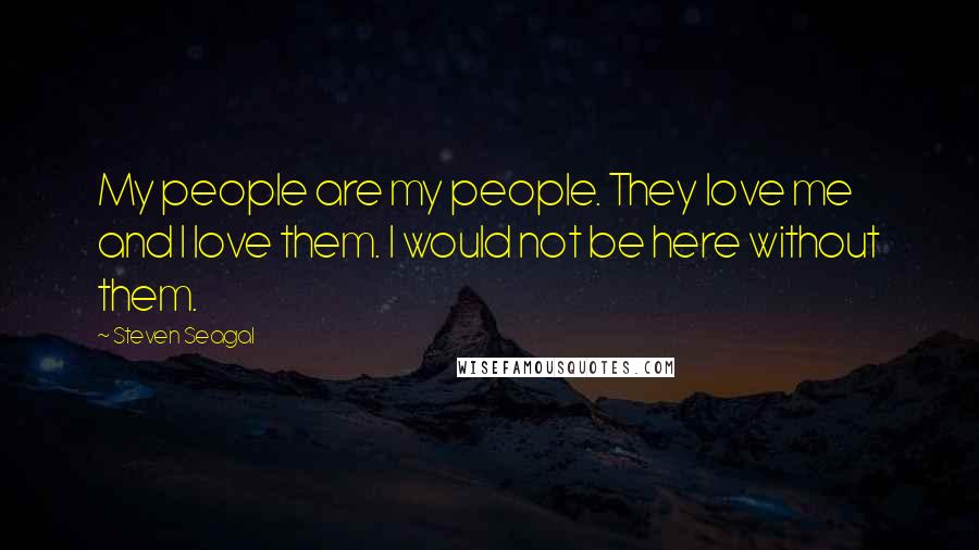 Steven Seagal Quotes: My people are my people. They love me and I love them. I would not be here without them.