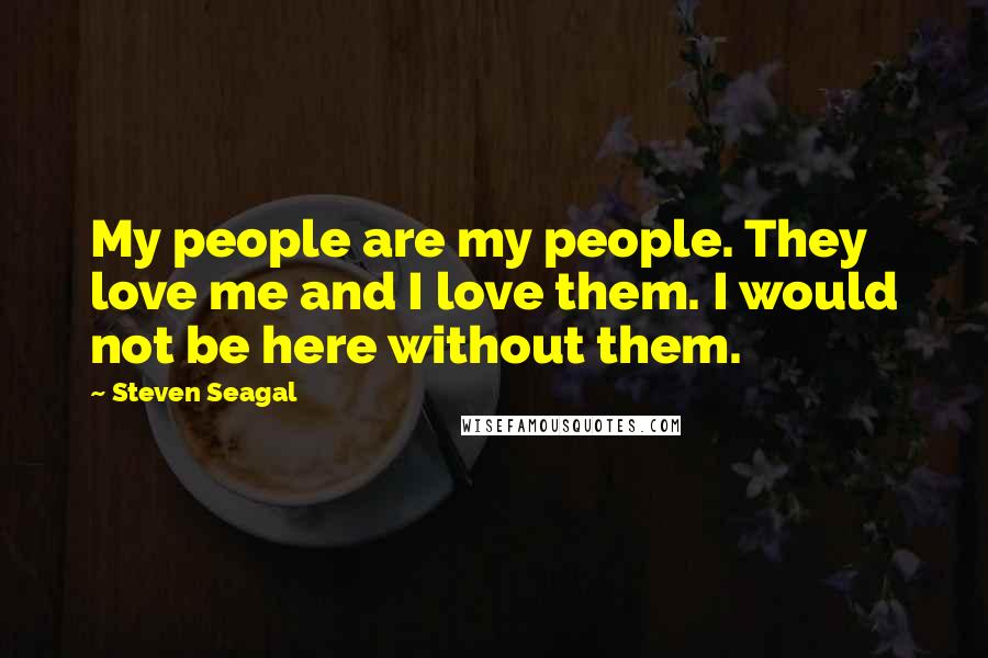 Steven Seagal Quotes: My people are my people. They love me and I love them. I would not be here without them.