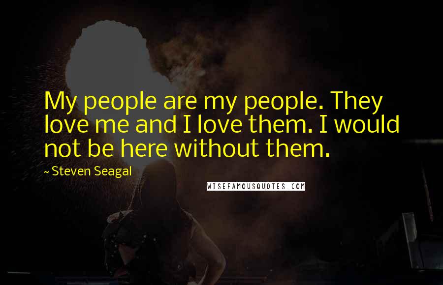 Steven Seagal Quotes: My people are my people. They love me and I love them. I would not be here without them.