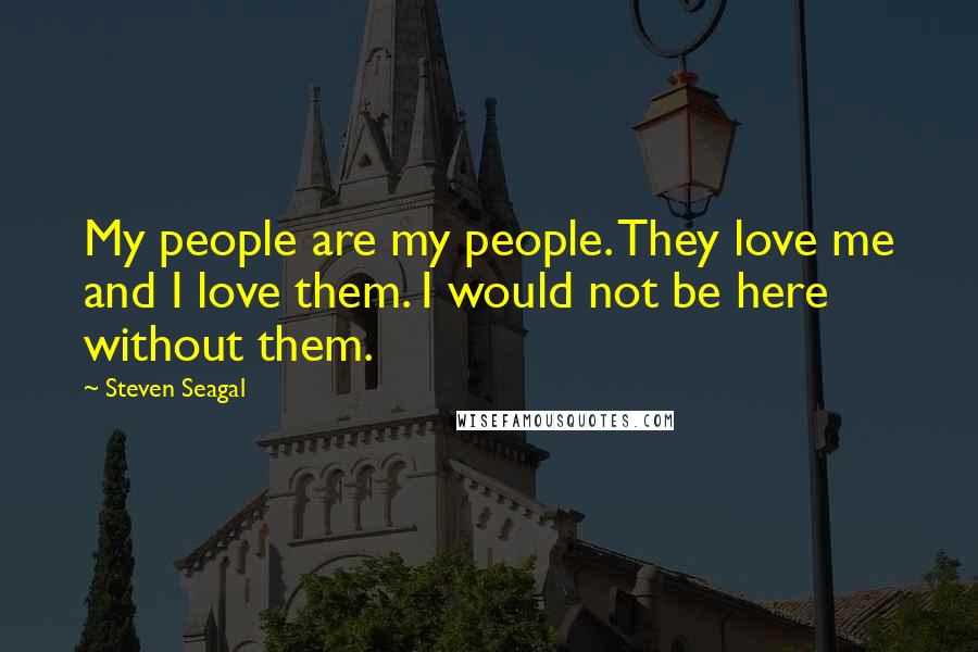 Steven Seagal Quotes: My people are my people. They love me and I love them. I would not be here without them.