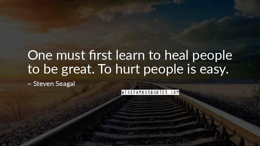 Steven Seagal Quotes: One must first learn to heal people to be great. To hurt people is easy.