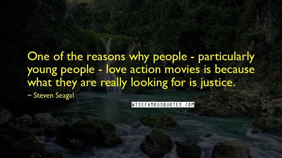 Steven Seagal Quotes: One of the reasons why people - particularly young people - love action movies is because what they are really looking for is justice.