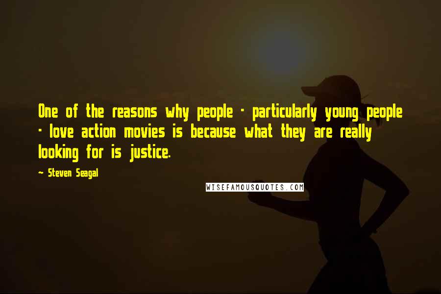 Steven Seagal Quotes: One of the reasons why people - particularly young people - love action movies is because what they are really looking for is justice.