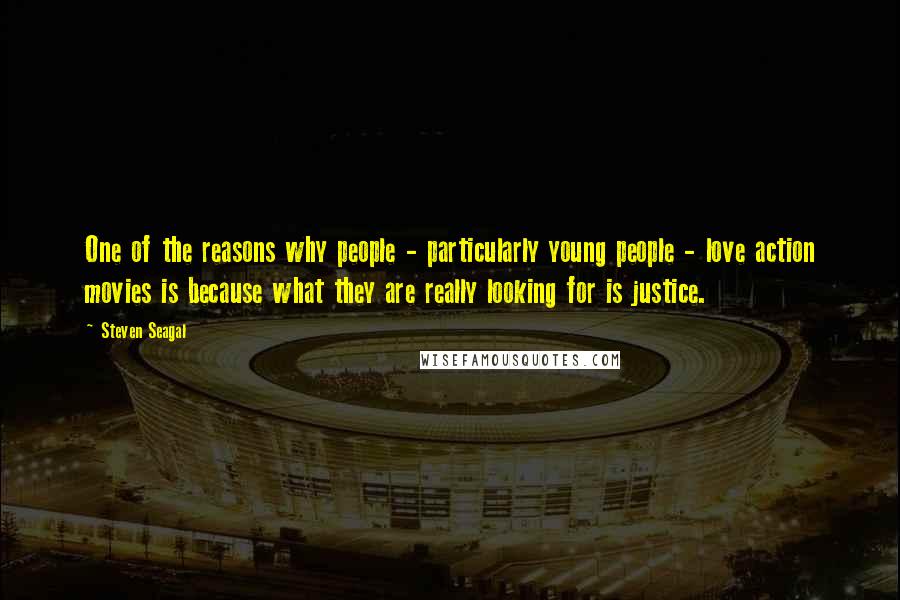 Steven Seagal Quotes: One of the reasons why people - particularly young people - love action movies is because what they are really looking for is justice.