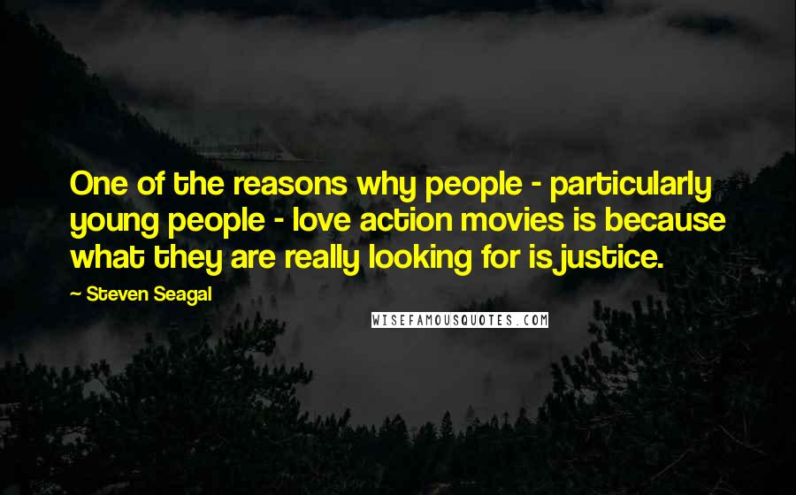 Steven Seagal Quotes: One of the reasons why people - particularly young people - love action movies is because what they are really looking for is justice.